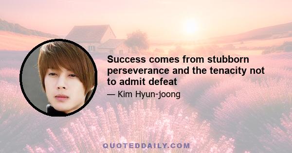 Success comes from stubborn perseverance and the tenacity not to admit defeat