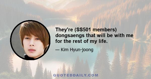 They're (SS501 members) dongsaengs that will be with me for the rest of my life.