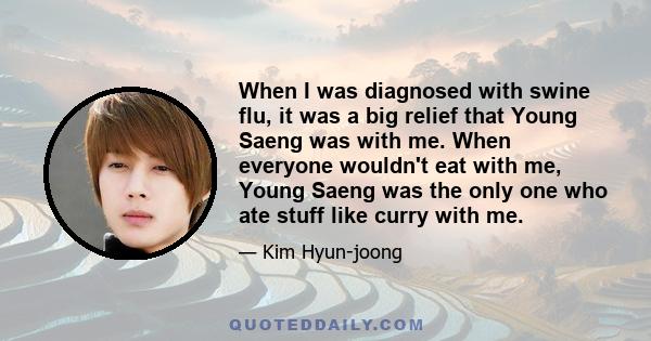 When I was diagnosed with swine flu, it was a big relief that Young Saeng was with me. When everyone wouldn't eat with me, Young Saeng was the only one who ate stuff like curry with me.