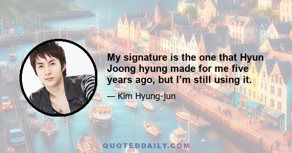 My signature is the one that Hyun Joong hyung made for me five years ago, but I’m still using it.