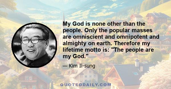 My God is none other than the people. Only the popular masses are omniscient and omnipotent and almighty on earth. Therefore my lifetime motto is: The people are my God.