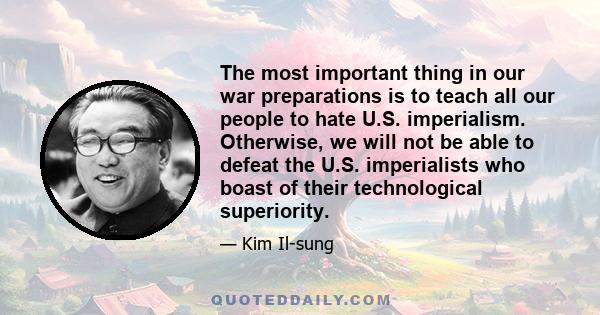 The most important thing in our war preparations is to teach all our people to hate U.S. imperialism. Otherwise, we will not be able to defeat the U.S. imperialists who boast of their technological superiority.