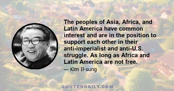 The peoples of Asia, Africa, and Latin America have common interest and are in the position to support each other in their anti-imperialist and anti-U.S. struggle. As long as Africa and Latin America are not free.