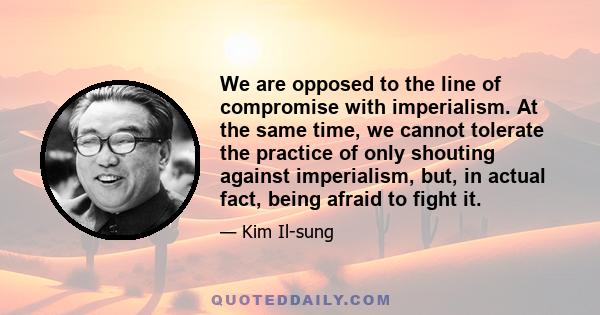 We are opposed to the line of compromise with imperialism. At the same time, we cannot tolerate the practice of only shouting against imperialism, but, in actual fact, being afraid to fight it.