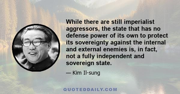 While there are still imperialist aggressors, the state that has no defense power of its own to protect its sovereignty against the internal and external enemies is, in fact, not a fully independent and sovereign state.