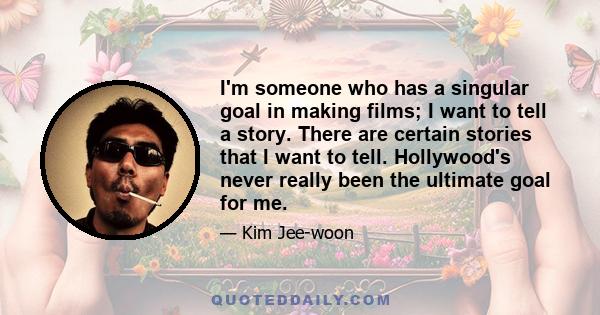 I'm someone who has a singular goal in making films; I want to tell a story. There are certain stories that I want to tell. Hollywood's never really been the ultimate goal for me.