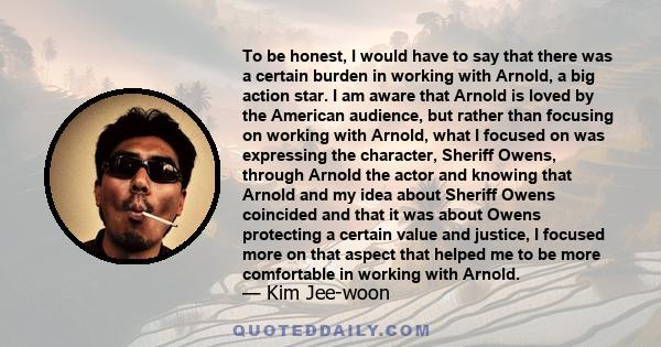 To be honest, I would have to say that there was a certain burden in working with Arnold, a big action star. I am aware that Arnold is loved by the American audience, but rather than focusing on working with Arnold,