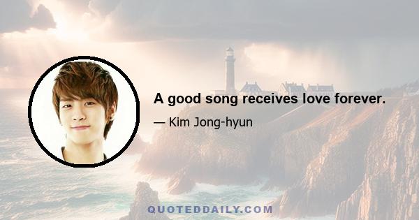 A good song receives love forever.