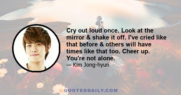 Cry out loud once. Look at the mirror & shake it off. I've cried like that before & others will have times like that too. Cheer up. You're not alone.