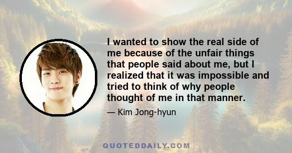 I wanted to show the real side of me because of the unfair things that people said about me, but I realized that it was impossible and tried to think of why people thought of me in that manner.