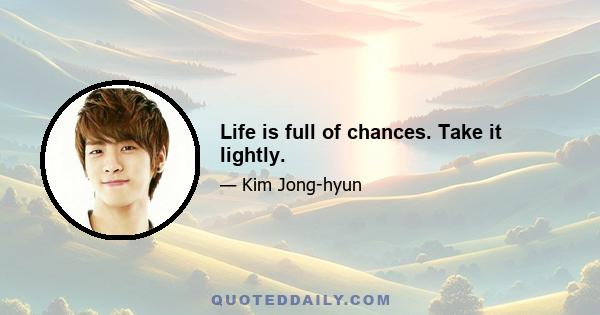 Life is full of chances. Take it lightly.