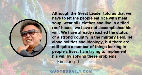 Although the Great Leader told us that we have to let the people eat rice with meat soup, wear silk clothes and live in a tiled roof house, we have not accomplished his will. We have already reached the status of a