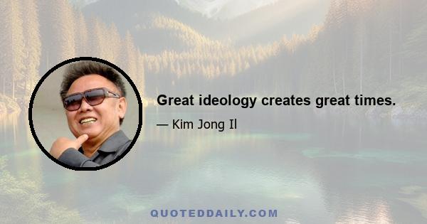 Great ideology creates great times.