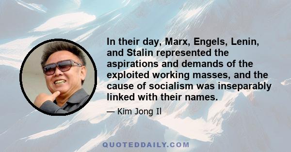 In their day, Marx, Engels, Lenin, and Stalin represented the aspirations and demands of the exploited working masses, and the cause of socialism was inseparably linked with their names.