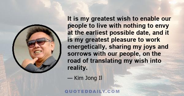 It is my greatest wish to enable our people to live with nothing to envy at the earliest possible date, and it is my greatest pleasure to work energetically, sharing my joys and sorrows with our people, on the road of