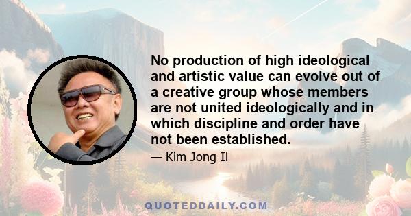 No production of high ideological and artistic value can evolve out of a creative group whose members are not united ideologically and in which discipline and order have not been established.