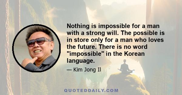 Nothing is impossible for a man with a strong will. The possible is in store only for a man who loves the future. There is no word impossible in the Korean language.