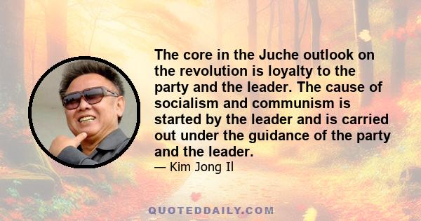 The core in the Juche outlook on the revolution is loyalty to the party and the leader. The cause of socialism and communism is started by the leader and is carried out under the guidance of the party and the leader.