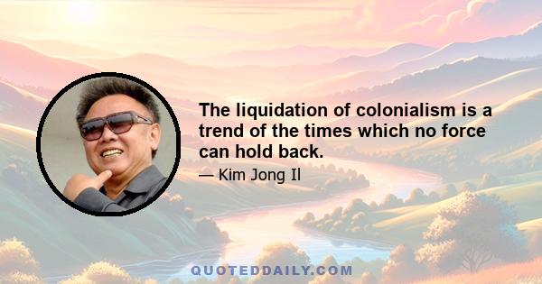 The liquidation of colonialism is a trend of the times which no force can hold back.