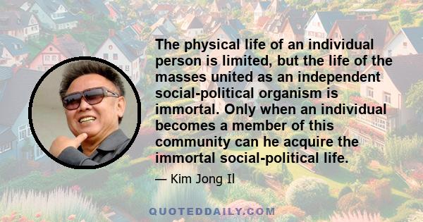 The physical life of an individual person is limited, but the life of the masses united as an independent social-political organism is immortal. Only when an individual becomes a member of this community can he acquire