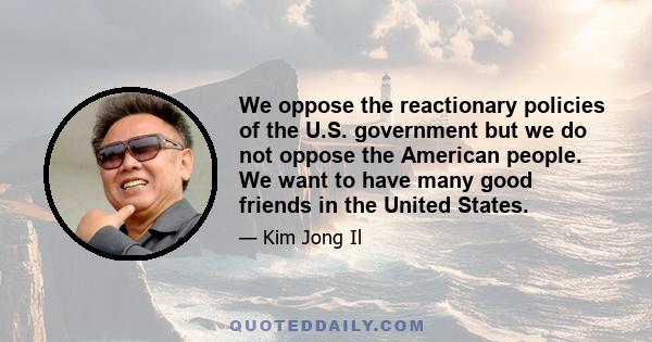 We oppose the reactionary policies of the U.S. government but we do not oppose the American people. We want to have many good friends in the United States.