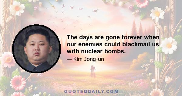 The days are gone forever when our enemies could blackmail us with nuclear bombs.