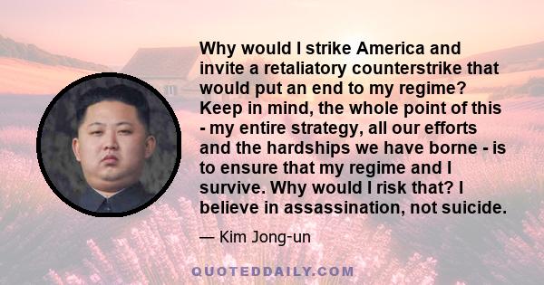 Why would I strike America and invite a retaliatory counterstrike that would put an end to my regime? Keep in mind, the whole point of this - my entire strategy, all our efforts and the hardships we have borne - is to