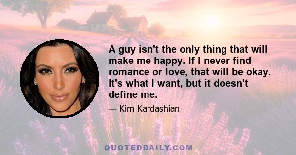 A guy isn't the only thing that will make me happy. If I never find romance or love, that will be okay. It's what I want, but it doesn't define me.