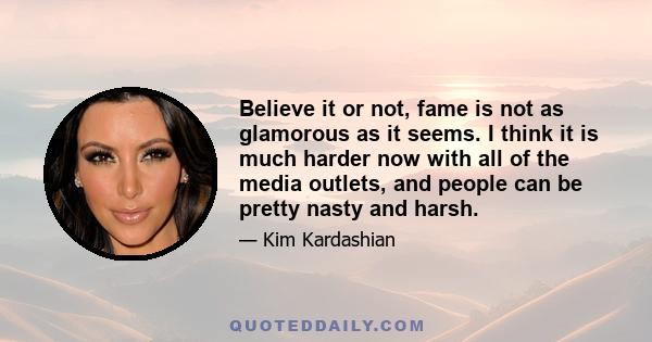 Believe it or not, fame is not as glamorous as it seems. I think it is much harder now with all of the media outlets, and people can be pretty nasty and harsh.