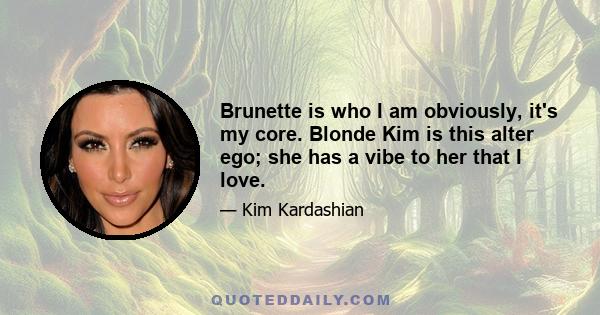 Brunette is who I am obviously, it's my core. Blonde Kim is this alter ego; she has a vibe to her that I love.