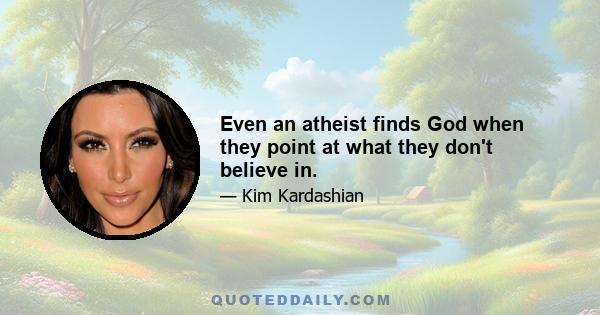 Even an atheist finds God when they point at what they don't believe in.