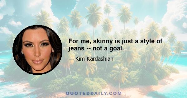 For me, skinny is just a style of jeans -- not a goal.