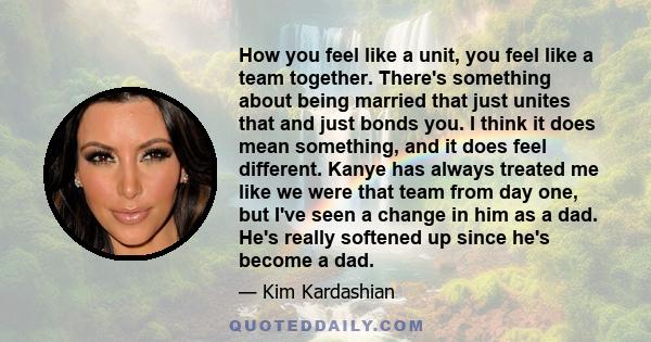 How you feel like a unit, you feel like a team together. There's something about being married that just unites that and just bonds you. I think it does mean something, and it does feel different. Kanye has always