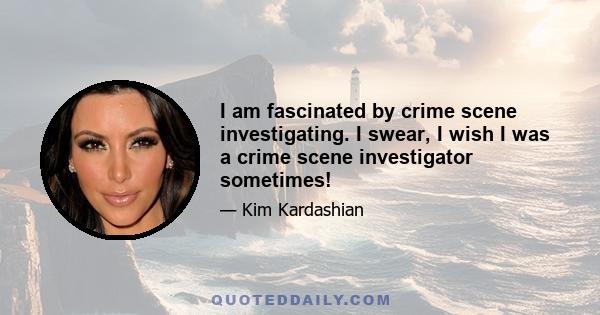 I am fascinated by crime scene investigating. I swear, I wish I was a crime scene investigator sometimes!