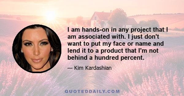 I am hands-on in any project that I am associated with. I just don't want to put my face or name and lend it to a product that I'm not behind a hundred percent.