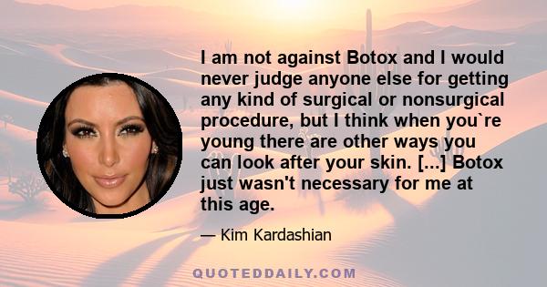 I am not against Botox and I would never judge anyone else for getting any kind of surgical or nonsurgical procedure, but I think when you`re young there are other ways you can look after your skin. [...] Botox just