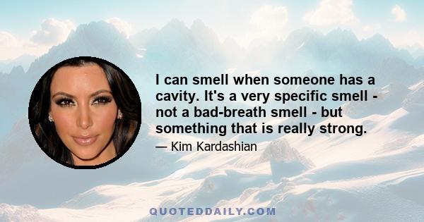 I can smell when someone has a cavity. It's a very specific smell - not a bad-breath smell - but something that is really strong.