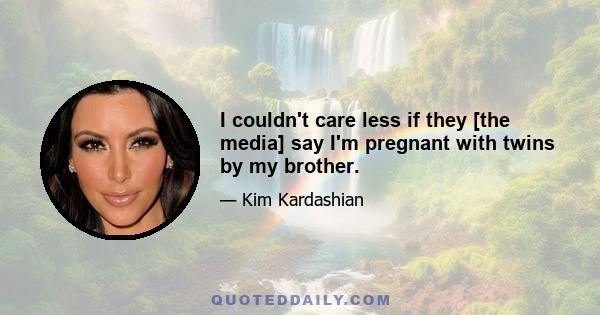 I couldn't care less if they [the media] say I'm pregnant with twins by my brother.