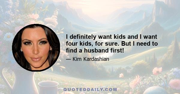 I definitely want kids and I want four kids, for sure. But I need to find a husband first!