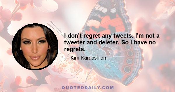 I don't regret any tweets. I'm not a tweeter and deleter. So I have no regrets.