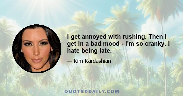 I get annoyed with rushing. Then I get in a bad mood - I'm so cranky. I hate being late.