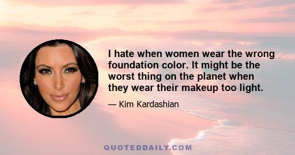 I hate when women wear the wrong foundation color. It might be the worst thing on the planet when they wear their makeup too light.