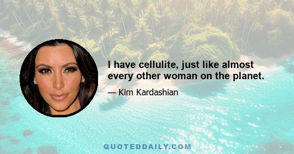 I have cellulite, just like almost every other woman on the planet.