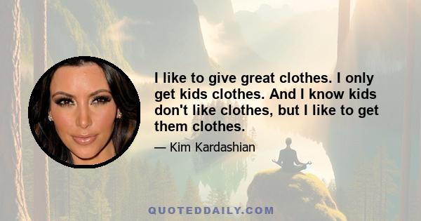 I like to give great clothes. I only get kids clothes. And I know kids don't like clothes, but I like to get them clothes.