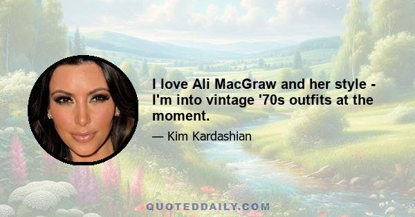 I love Ali MacGraw and her style - I'm into vintage '70s outfits at the moment.