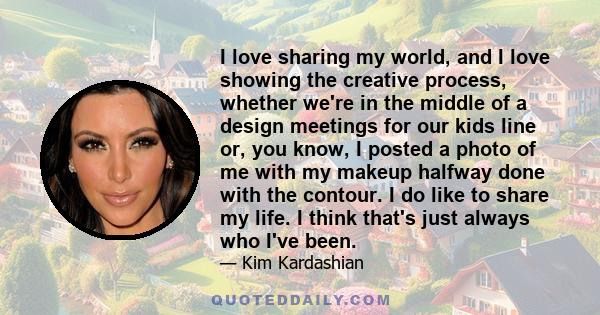 I love sharing my world, and I love showing the creative process, whether we're in the middle of a design meetings for our kids line or, you know, I posted a photo of me with my makeup halfway done with the contour. I