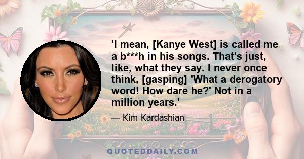 'I mean, [Kanye West] is called me a b***h in his songs. That's just, like, what they say. I never once think, [gasping] 'What a derogatory word! How dare he?' Not in a million years.'