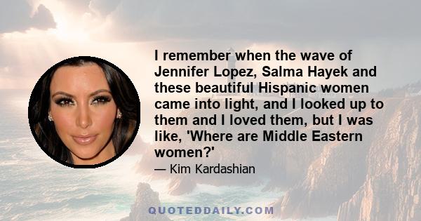 I remember when the wave of Jennifer Lopez, Salma Hayek and these beautiful Hispanic women came into light, and I looked up to them and I loved them, but I was like, 'Where are Middle Eastern women?'