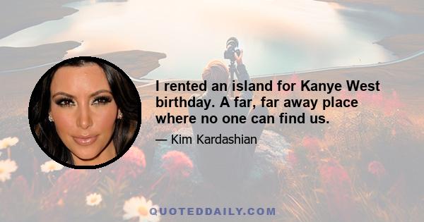 I rented an island for Kanye West birthday. A far, far away place where no one can find us.