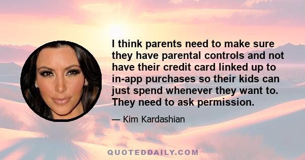 I think parents need to make sure they have parental controls and not have their credit card linked up to in-app purchases so their kids can just spend whenever they want to. They need to ask permission.